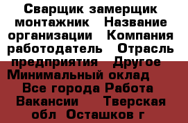 Сварщик-замерщик-монтажник › Название организации ­ Компания-работодатель › Отрасль предприятия ­ Другое › Минимальный оклад ­ 1 - Все города Работа » Вакансии   . Тверская обл.,Осташков г.